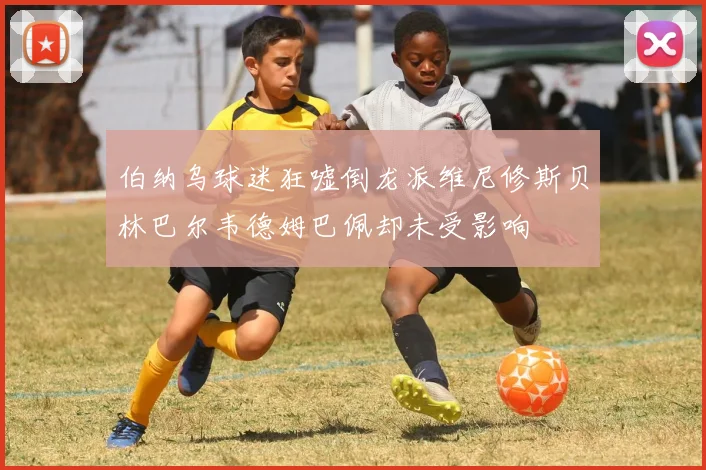 伯纳乌球迷狂嘘倒龙派维尼修斯贝林巴尔韦德姆巴佩却未受影响