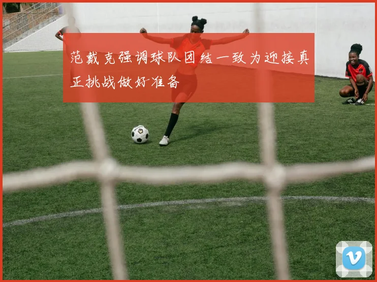 范戴克强调球队团结一致为迎接真正挑战做好准备