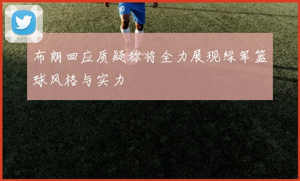布朗回应质疑称将全力展现绿军篮球风格与实力