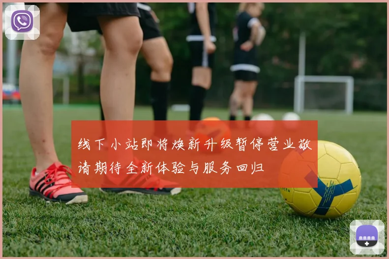 线下小站即将焕新升级暂停营业敬请期待全新体验与服务回归