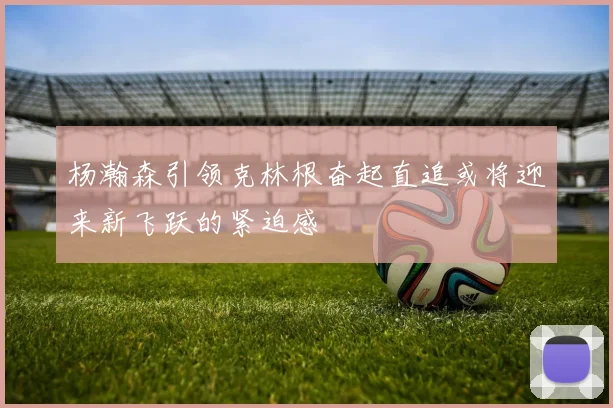 杨瀚森引领克林根奋起直追或将迎来新飞跃的紧迫感