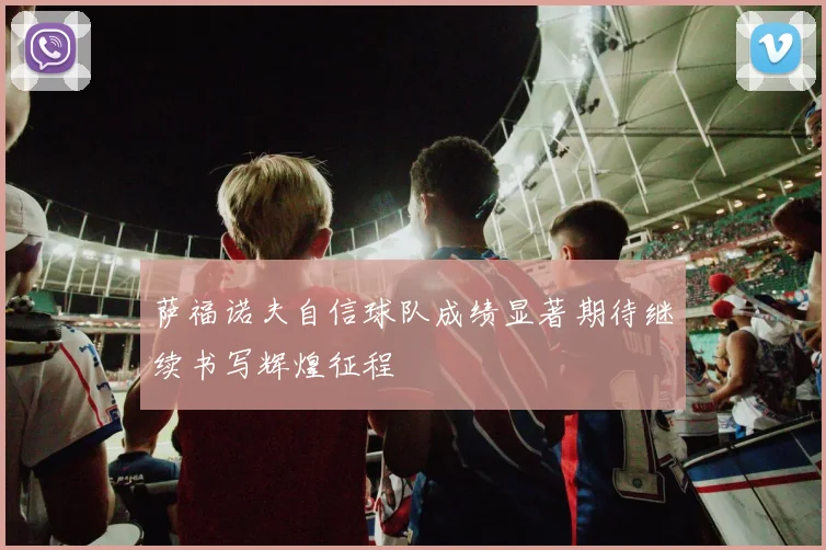 萨福诺夫自信球队成绩显著期待继续书写辉煌征程