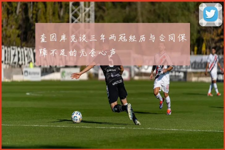 奎因库克谈三年两冠经历与合同保障不足的无奈心声