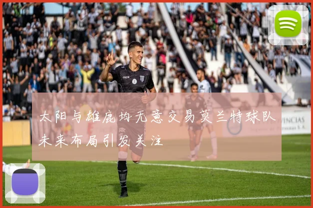 太阳与雄鹿均无意交易莫兰特球队未来布局引发关注