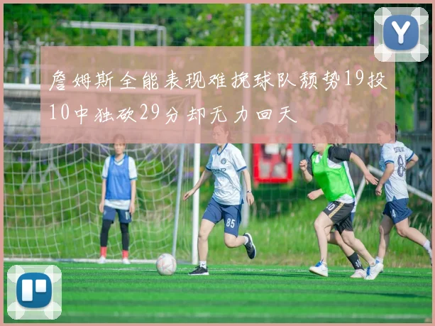 詹姆斯全能表现难挽球队颓势19投10中独砍29分却无力回天