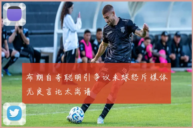 布朗自夸聪明引争议米球怒斥媒体无良言论太离谱