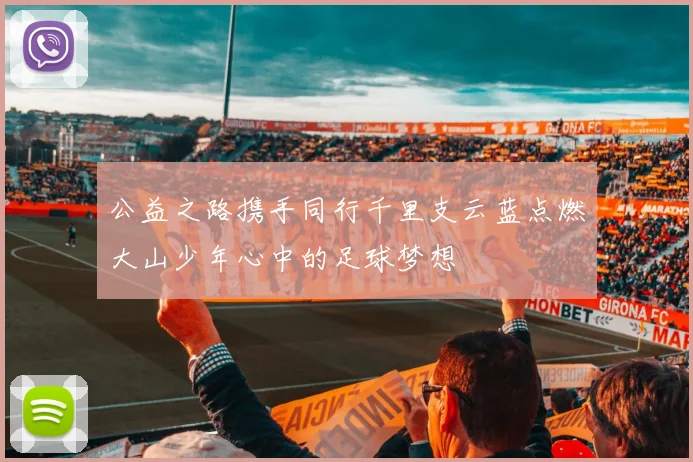 公益之路携手同行千里支云蓝点燃大山少年心中的足球梦想