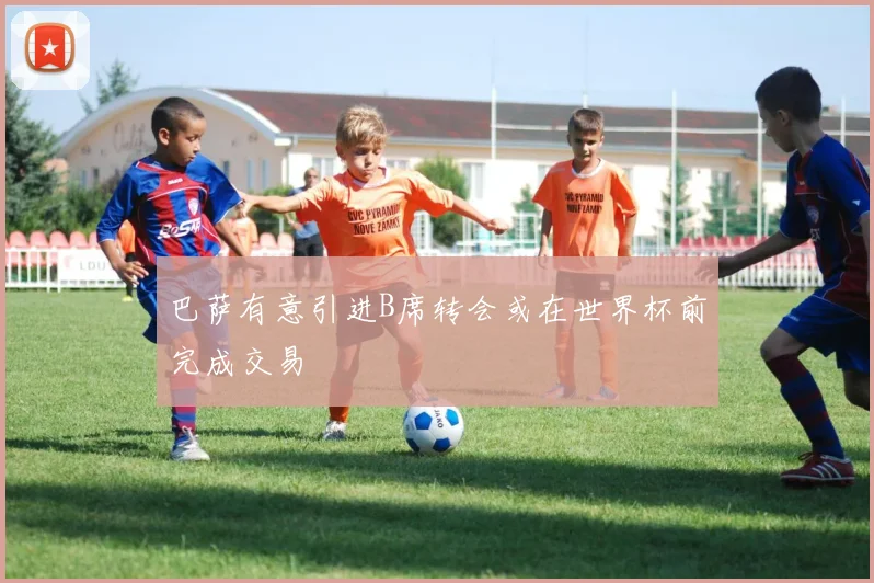 巴萨有意引进B席转会或在世界杯前完成交易