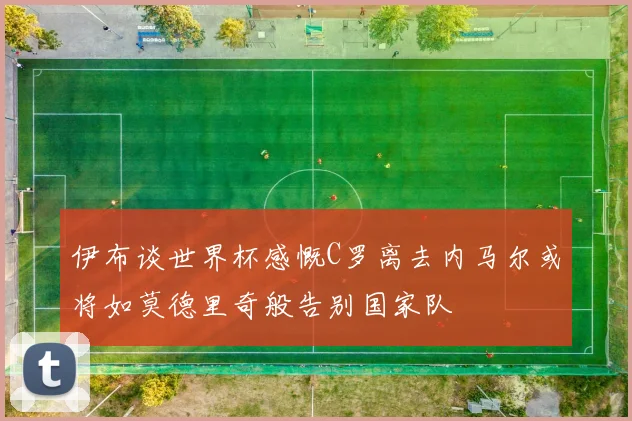 伊布谈世界杯感慨C罗离去内马尔或将如莫德里奇般告别国家队
