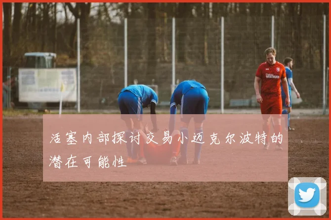 活塞内部探讨交易小迈克尔波特的潜在可能性