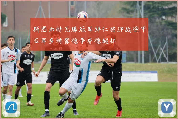 斯图加特无缘冠军拜仁将迎战德甲亚军多特蒙德争夺德超杯
