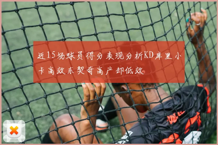 近15场球员得分表现分析KD库里小卡高效东契奇高产却低效