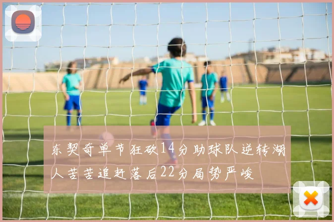 东契奇单节狂砍14分助球队逆转湖人苦苦追赶落后22分局势严峻