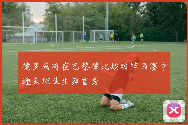 德罗或将在巴黎德比战对阵马赛中迎来职业生涯首秀