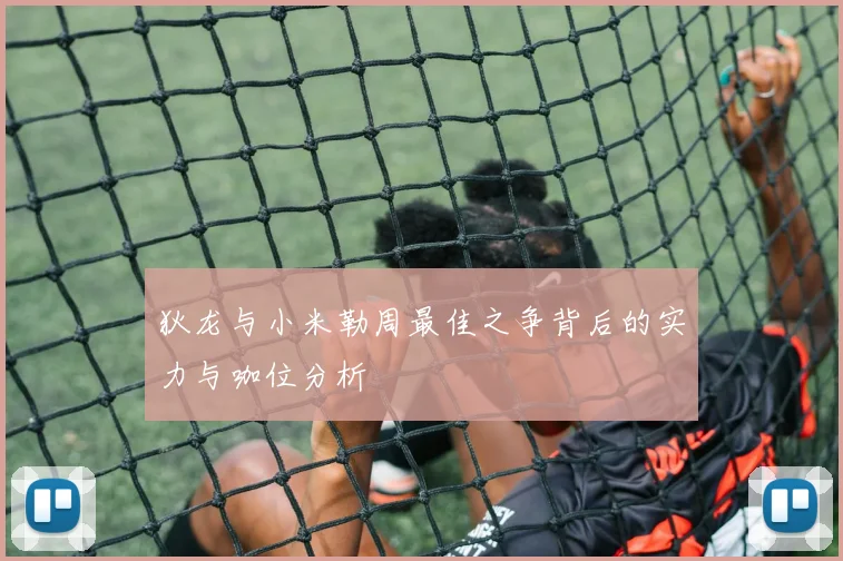 狄龙与小米勒周最佳之争背后的实力与咖位分析